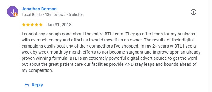 Google review from Dr. Jonathan Berman: BTL team goes after leads with as much energy as I would myself, 2+ years and counting, beats every competitor I have shopped